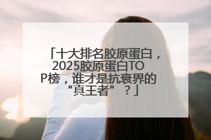 十大排名胶原蛋白，2025胶原蛋白TOP榜，谁才是抗衰界的 “真王者”？